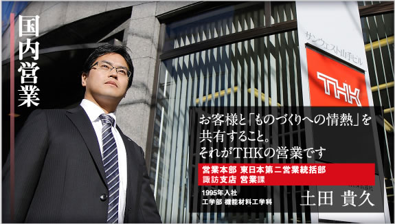 国内営業 お客様と「ものづくりへの情熱」を共有すること。それがTHKの営業です 営業本部 東日本第二営業統括部 諏訪支店 営業課 1995年入社 工学部 機能材料工学科