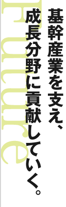 基幹産業を支え、 成長分野に貢献していく。