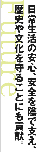 日常生活の安心、安全を陰で支え、 歴史や文化を守ることにも貢献。