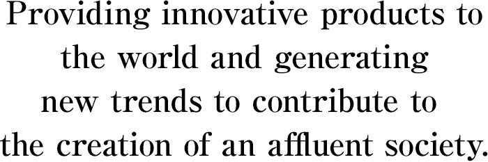 Providing innovative products to the world and generating new trends to contribute to the creation of an affluent society.