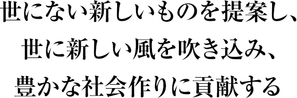 世にない新しいものを提案し、世に新しい風を吹き込み、豊かな社会作りに貢献する