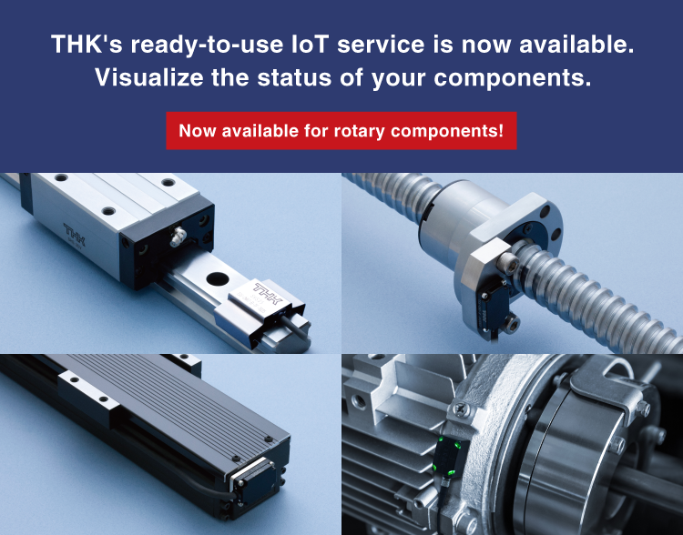 THK’s ready-to-use IoT service is now available.Visualize the status of your components.