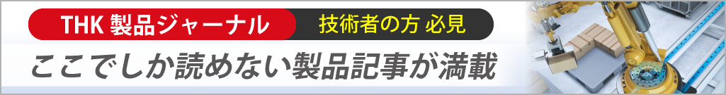 THK製品ジャーナル　技術者の方必見　ここでしか読めない製品記事が満載