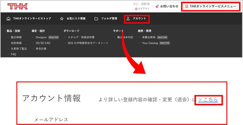 マイページの「THKオンラインサービスメニュー」をクリックし、アカウントをクリックします。
アカウント情報の「>こちら」から登録内容の変更を行います。