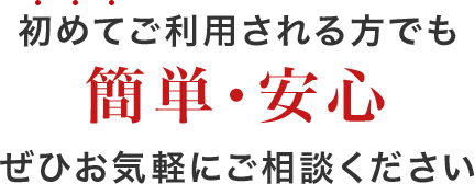 初めて利用される方でも 簡単・安心 ぜひお気軽にご相談ください